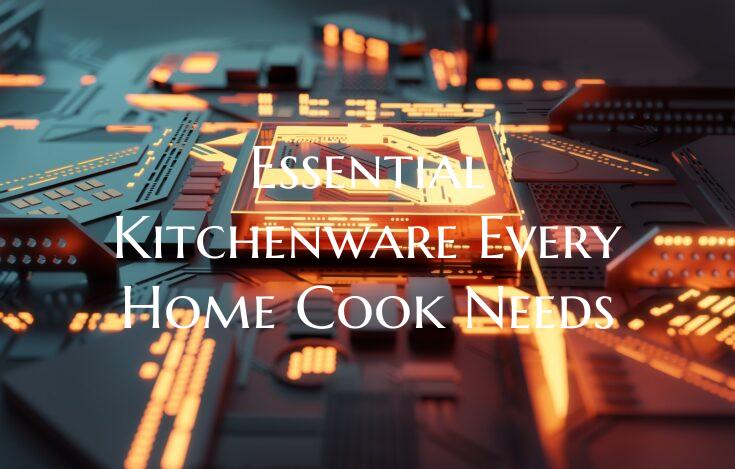 Essential Kitchenware Every Home Cook Needs